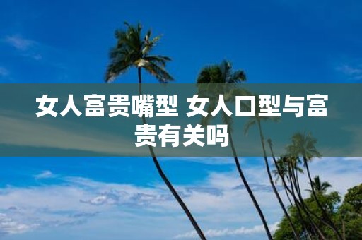 女人富贵嘴型 女人口型与富贵有关吗