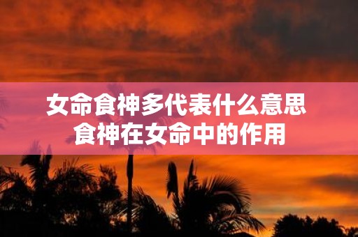女命食神多代表什么意思 食神在女命中的作用