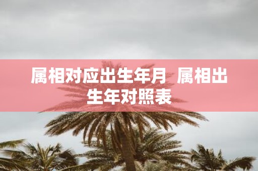 属相对应出生年月 属相出生年对照表