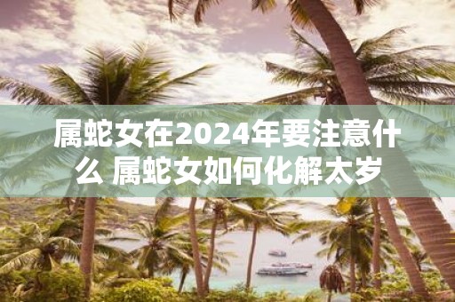 属蛇女在2025年要注意什么 属蛇女如何化解太岁