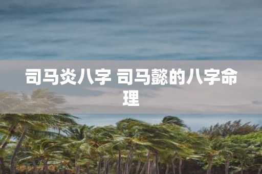 司马炎八字 司马懿的八字命理