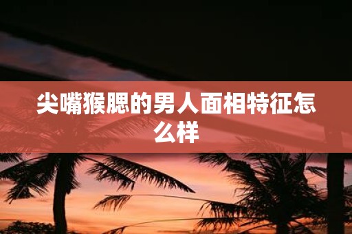 尖嘴猴腮的男人面相特征怎么样