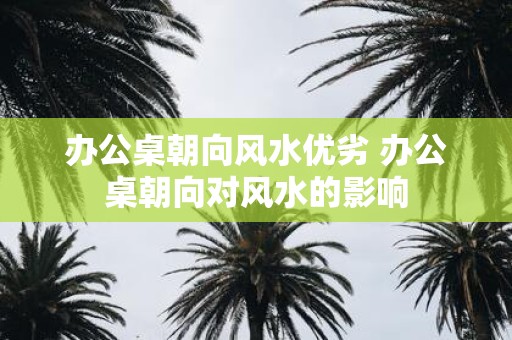 办公桌朝向风水优劣 办公桌朝向对风水的影响