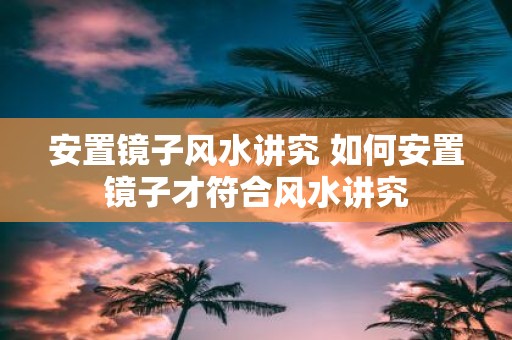 安置镜子风水讲究 如何安置镜子才符合风水讲究