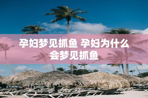 孕妇梦见抓鱼 孕妇为什么会梦见抓鱼