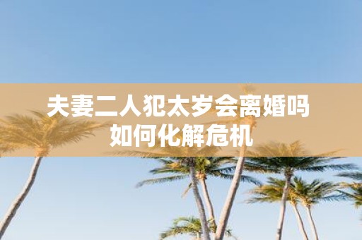 夫妻二人犯太岁会离婚吗 如何化解危机