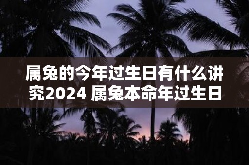 属兔的今年过生日有什么讲究2025 属兔本命年过生日注意事项