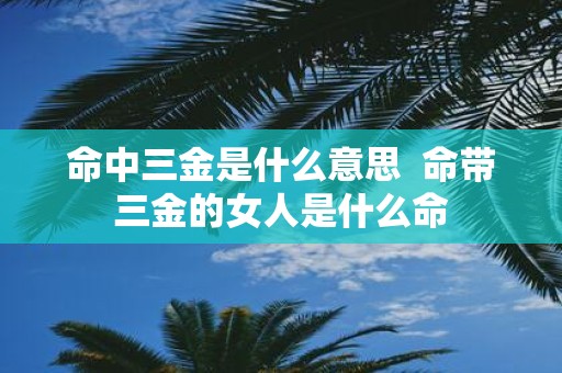 命中三金是什么意思 命带三金的女人是什么命
