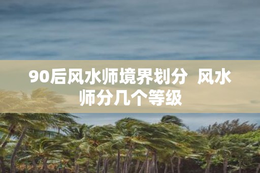 90后风水师境界划分 风水师分几个等级