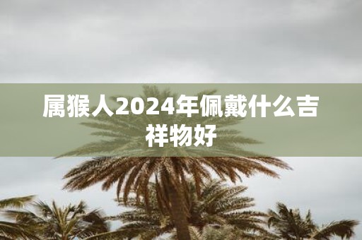 属猴人2025年佩戴什么吉祥物好