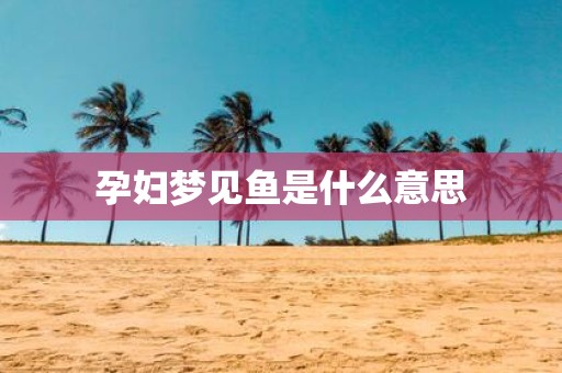 孕妇梦见鱼是什么意思