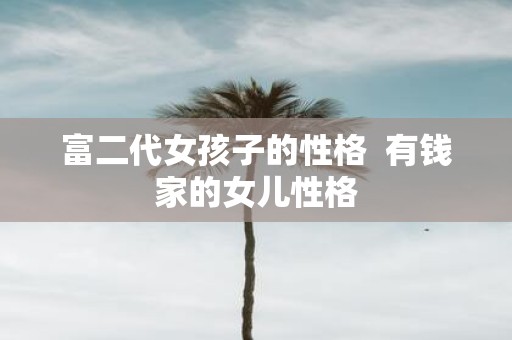 富二代女孩子的性格 有钱家的女儿性格
