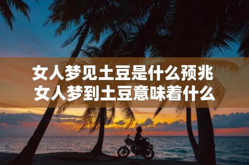 女人梦见土豆是什么预兆 女人梦到土豆意味着什么