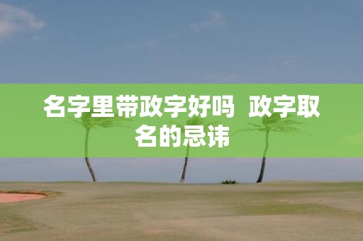 名字里带政字好吗 政字取名的忌讳