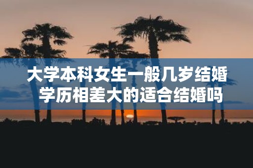大学本科女生一般几岁结婚 学历相差大的适合结婚吗