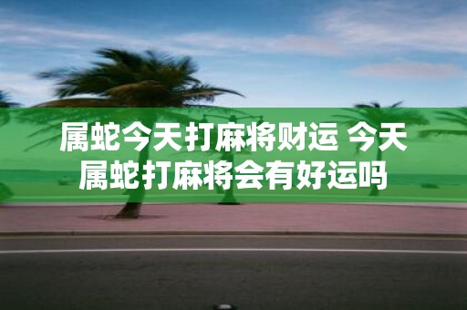 属蛇今天打麻将财运 今天属蛇打麻将会有好运吗