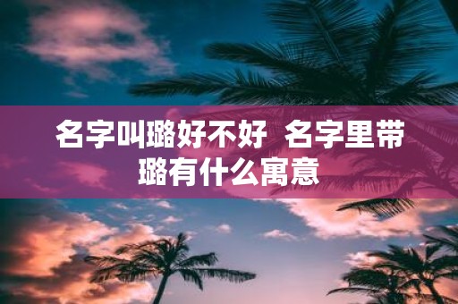 名字叫璐好不好 名字里带璐有什么寓意