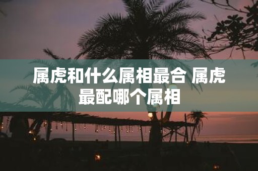 属虎和什么属相最合 属虎最配哪个属相