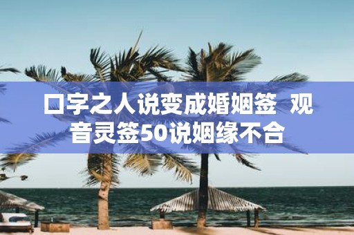 口字之人说变成婚姻签 观音灵签50说姻缘不合