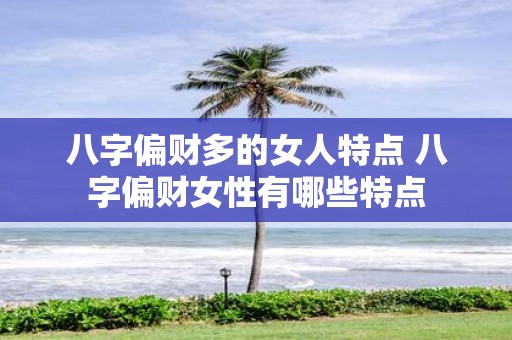 八字偏财多的女人特点 八字偏财女性有哪些特点