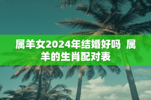 属羊女2025年结婚好吗 属羊的生肖配对表