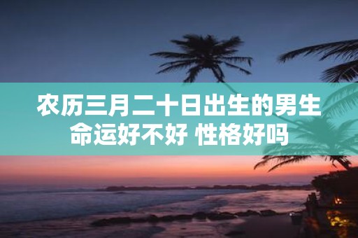 农历三月二十日出生的男生命运好不好 性格好吗