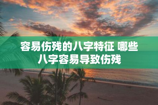 容易伤残的八字特征 哪些八字容易导致伤残