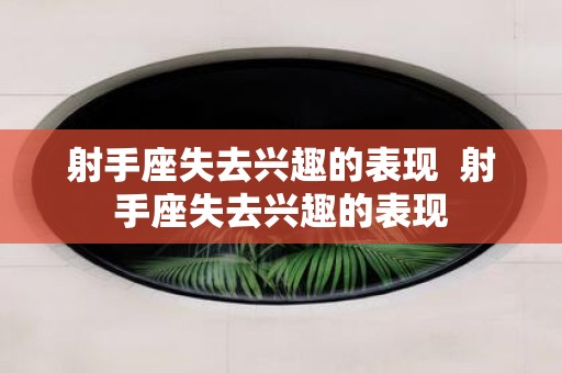 射手座失去兴趣的表现 射手座失去兴趣的表现