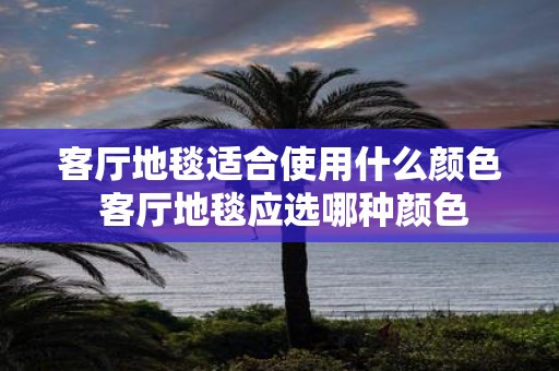 客厅地毯适合使用什么颜色 客厅地毯应选哪种颜色