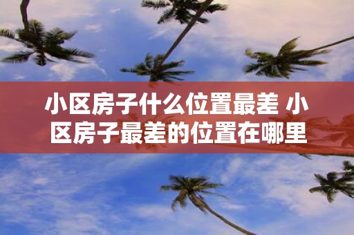 小区房子什么位置最差 小区房子最差的位置在哪里