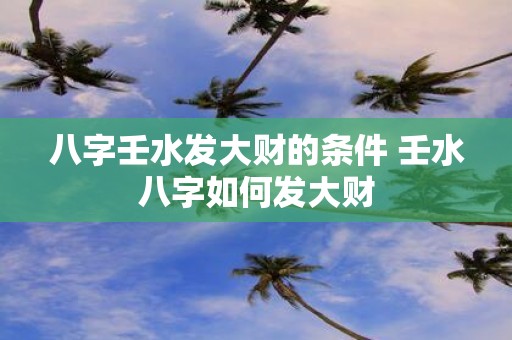 八字壬水发大财的条件 壬水八字如何发大财