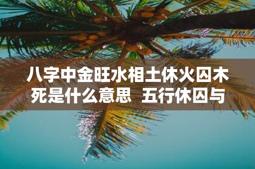 八字中金旺水相土休火囚木死是什么意思 五行休囚与生旺死绝