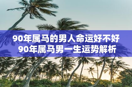 90年属马的男人命运好不好 90年属马男一生运势解析