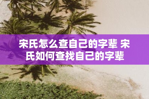 宋氏怎么查自己的字辈 宋氏如何查找自己的字辈