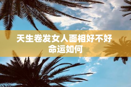 天生卷发女人面相好不好 命运如何