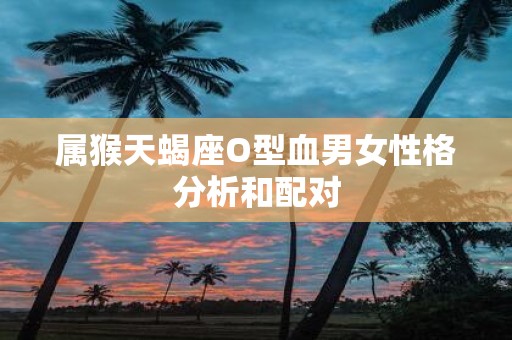 属猴天蝎座O型血男女性格分析和配对
