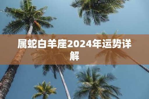 属蛇白羊座2025年运势详解