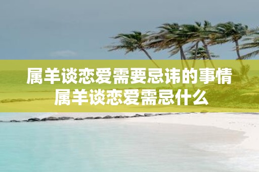 属羊谈恋爱需要忌讳的事情 属羊谈恋爱需忌什么