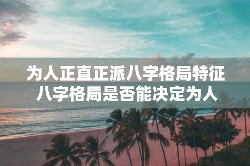 为人正直正派八字格局特征 八字格局是否能决定为人正直正派