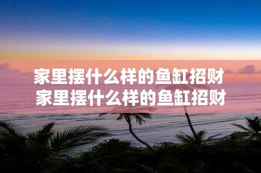 家里摆什么样的鱼缸招财 家里摆什么样的鱼缸招财