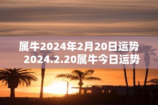属牛2025年2月20日运势 2025.2.20属牛今日运势