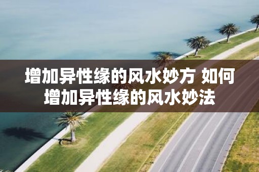 增加异性缘的风水妙方 如何增加异性缘的风水妙法