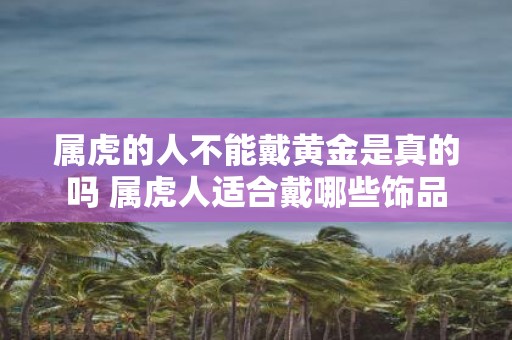 属虎的人不能戴黄金是真的吗 属虎人适合戴哪些饰品