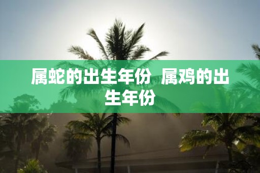 属蛇的出生年份 属鸡的出生年份