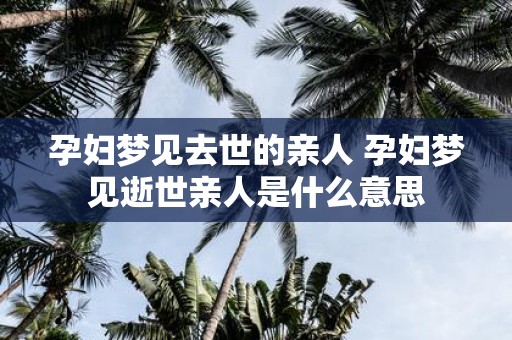 孕妇梦见去世的亲人 孕妇梦见逝世亲人是什么意思