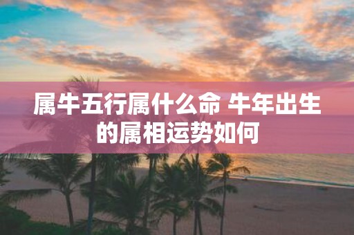 属牛五行属什么命 牛年出生的属相运势如何