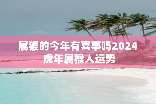 属猴的今年有喜事吗2025 虎年属猴人运势