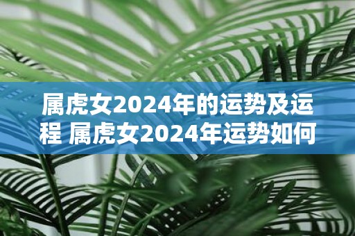 属虎女2025年的运势及运程 属虎女2025年运势如何