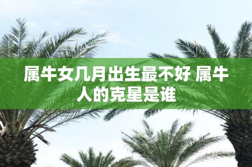 属牛女几月出生最不好 属牛人的克星是谁