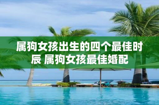 属狗女孩出生的四个最佳时辰 属狗女孩最佳婚配